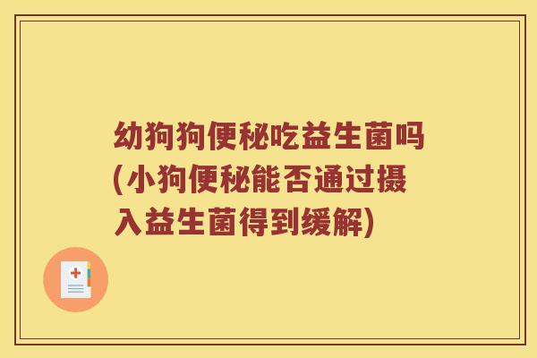幼狗狗便秘吃益生菌吗(小狗便秘能否通过摄入益生菌得到缓解)