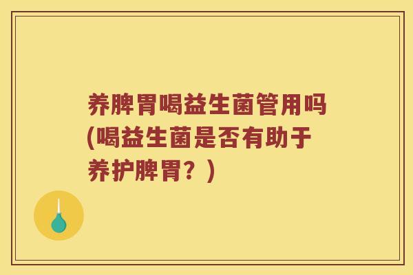 养脾胃喝益生菌管用吗(喝益生菌是否有助于养护脾胃？)