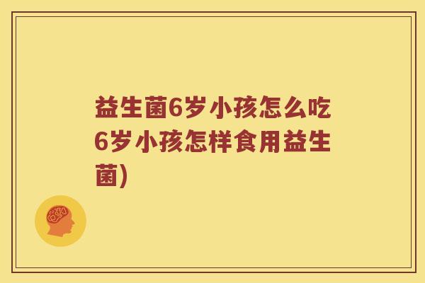 益生菌6岁小孩怎么吃6岁小孩怎样食用益生菌) 益生菌6岁小孩怎么吃6岁小孩怎样食用益生菌)