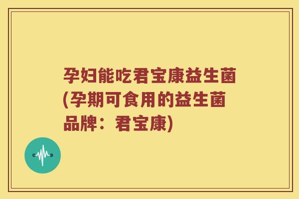 孕妇能吃君宝康益生菌(孕期可食用的益生菌品牌：君宝康)