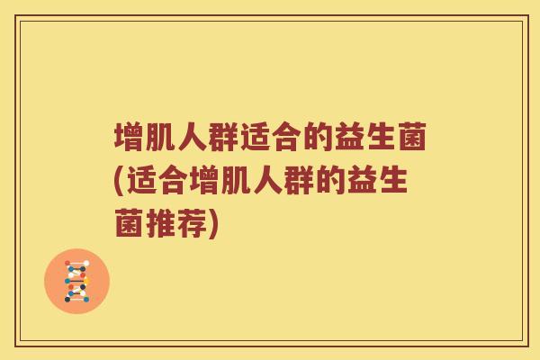 增肌人群适合的益生菌(适合增肌人群的益生菌推荐)