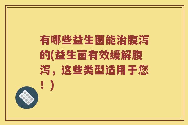 有哪些益生菌能治腹泻的(益生菌有效缓解腹泻，这些类型适用于您！)