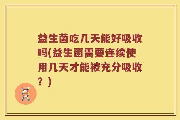 益生菌吃几天能好吸收吗(益生菌需要连续使用几天才能被充分吸收？)