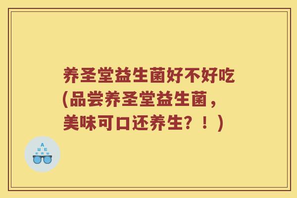 养圣堂益生菌好不好吃(品尝养圣堂益生菌，美味可口还养生？！)