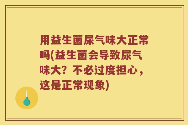 用益生菌尿气味大正常吗(益生菌会导致尿气味大？不必过度担心，这是正常现象)