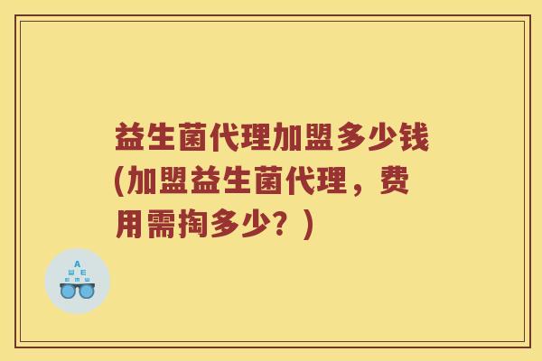 益生菌代理加盟多少钱(加盟益生菌代理，费用需掏多少？)