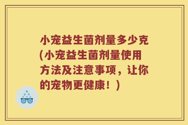 小宠益生菌剂量多少克(小宠益生菌剂量使用方法及注意事项，让你的宠物更健康！)