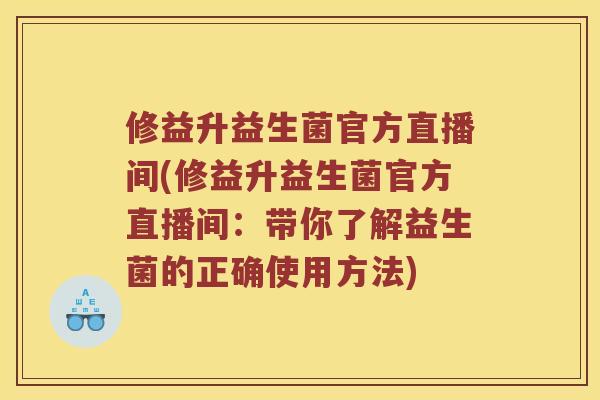 修益升益生菌官方直播间(修益升益生菌官方直播间：带你了解益生菌的正确使用方法)