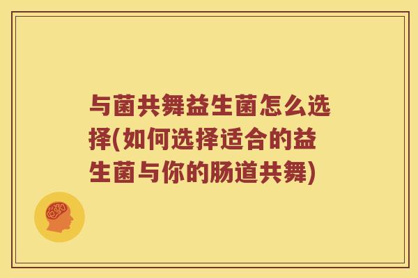 与菌共舞益生菌怎么选择(如何选择适合的益生菌与你的肠道共舞)