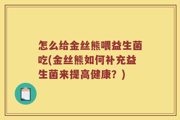 怎么给金丝熊喂益生菌吃(金丝熊如何补充益生菌来提高健康？)