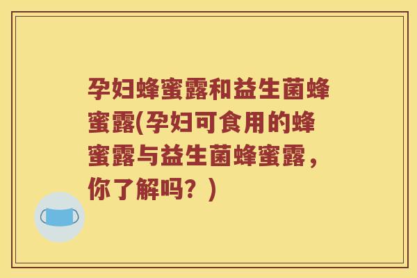 孕妇蜂蜜露和益生菌蜂蜜露(孕妇可食用的蜂蜜露与益生菌蜂蜜露，你了解吗？)