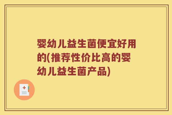 婴幼儿益生菌便宜好用的(推荐性价比高的婴幼儿益生菌产品)