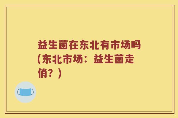 益生菌在东北有市场吗(东北市场：益生菌走俏？)
