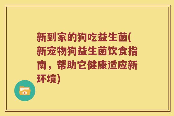 新到家的狗吃益生菌(新宠物狗益生菌饮食指南，帮助它健康适应新环境)