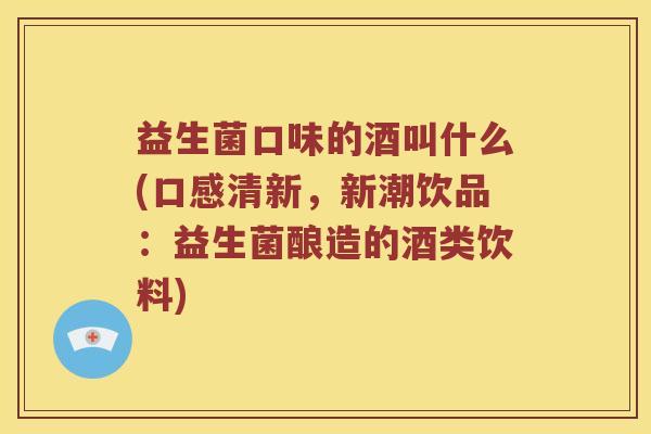 益生菌口味的酒叫什么(口感清新，新潮饮品：益生菌酿造的酒类饮料)