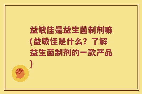 益敏佳是益生菌制剂嘛(益敏佳是什么？了解益生菌制剂的一款产品)