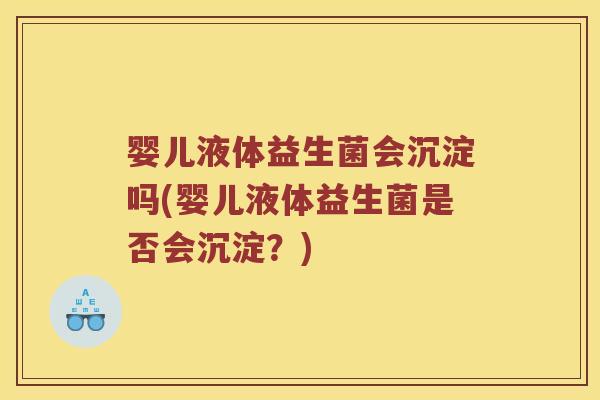 婴儿液体益生菌会沉淀吗(婴儿液体益生菌是否会沉淀？)