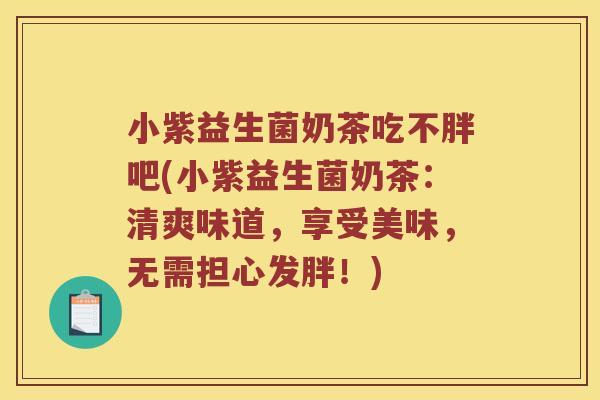小紫益生菌奶茶吃不胖吧(小紫益生菌奶茶:清爽味道,享受美味,无需担心发胖!) 小紫益生菌奶茶吃不胖吧(小紫益生菌奶茶:清爽味道,享受美味,无需担心发胖!)