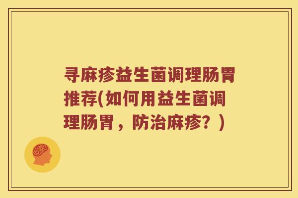 寻麻疹益生菌调理肠胃推荐(如何用益生菌调理肠胃,防麻疹?) 寻麻疹益生菌调理肠胃推荐(如何用益生菌调理肠胃,防麻疹?)