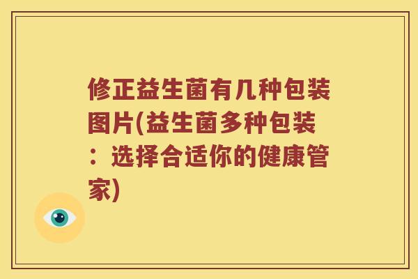 修正益生菌有几种包装图片(益生菌多种包装：选择合适你的健康管家)