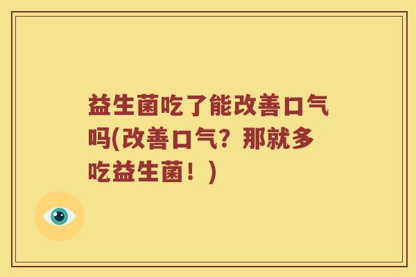 益生菌吃了能改善口气吗(改善口气？那就多吃益生菌！)