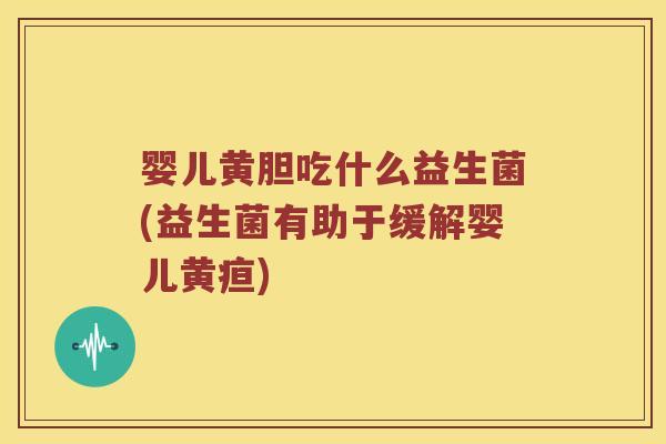 婴儿黄胆吃什么益生菌(益生菌有助于缓解婴儿黄疸)