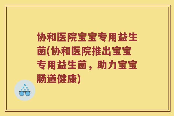 协和医院宝宝专用益生菌(协和医院推出宝宝专用益生菌，助力宝宝肠道健康)