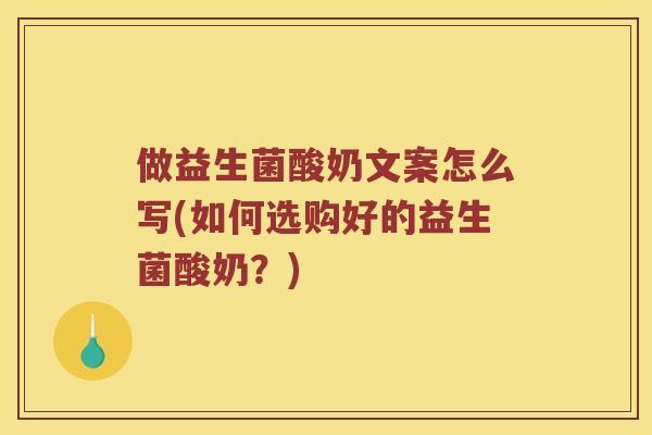 做益生菌酸奶文案怎么写(如何选购好的益生菌酸奶？)