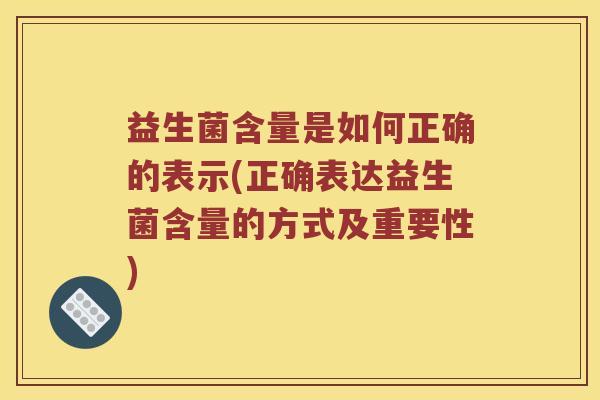 益生菌含量是如何正确的表示(正确表达益生菌含量的方式及重要性)