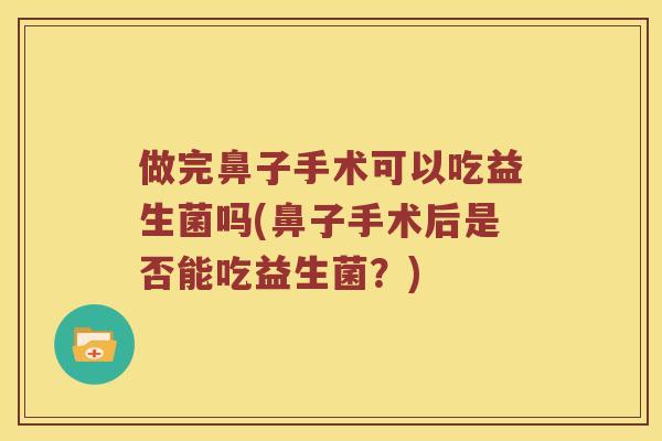 做完鼻子手术可以吃益生菌吗(鼻子手术后是否能吃益生菌？)