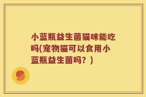 小蓝瓶益生菌猫咪能吃吗(宠物猫可以食用小蓝瓶益生菌吗？)
