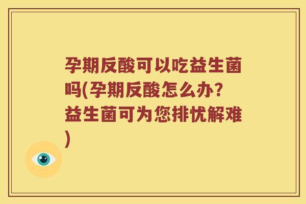 孕期反酸可以吃益生菌吗(孕期反酸怎么办?益生菌可为您排忧解难) 孕期反酸可以吃益生菌吗(孕期反酸怎么办?益生菌可为您排忧解难)