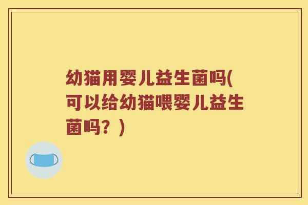 幼猫用婴儿益生菌吗(可以给幼猫喂婴儿益生菌吗？)