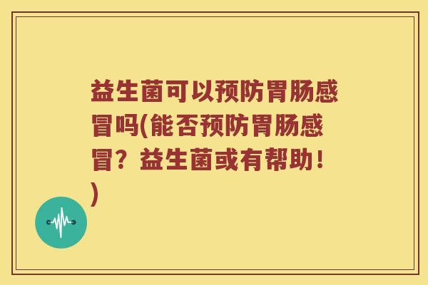 益生菌可以预防胃肠感冒吗(能否预防胃肠感冒？益生菌或有帮助！)