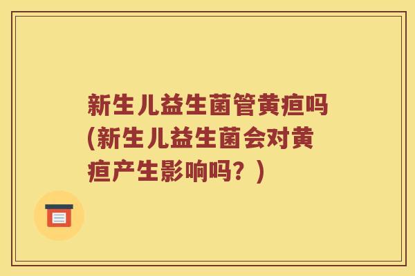 新生儿益生菌管黄疸吗(新生儿益生菌会对黄疸产生影响吗？)