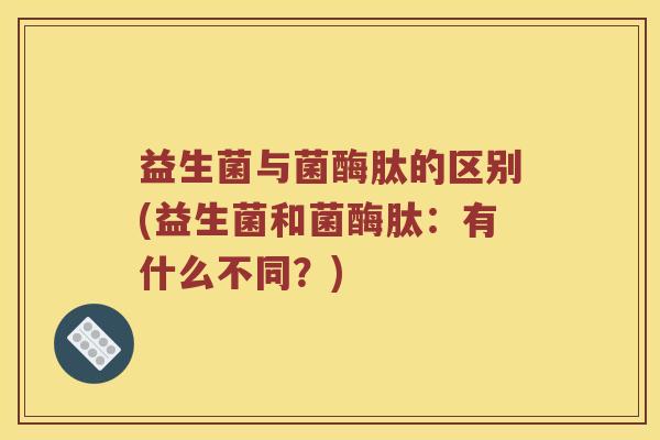 益生菌与菌酶肽的区别(益生菌和菌酶肽：有什么不同？)