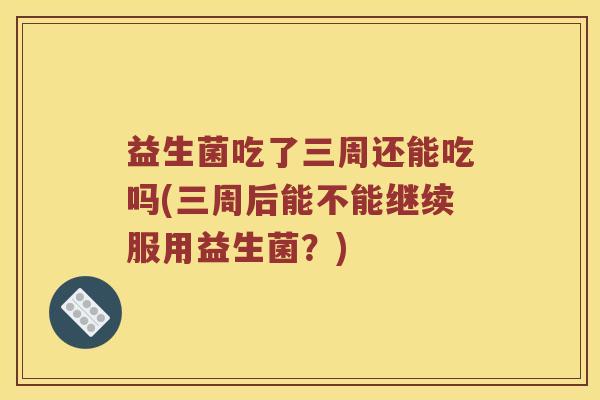 益生菌吃了三周还能吃吗(三周后能不能继续服用益生菌？)