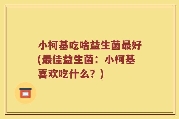 小柯基吃啥益生菌最好(最佳益生菌：小柯基喜欢吃什么？)
