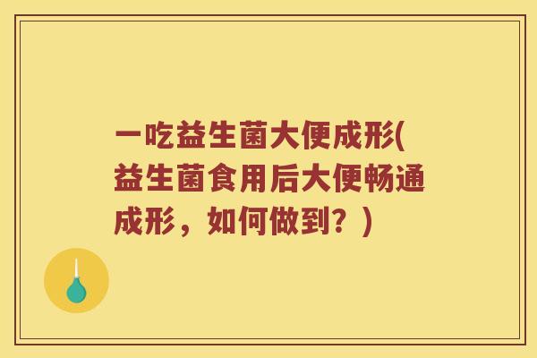 一吃益生菌大便成形(益生菌食用后大便畅通成形，如何做到？)