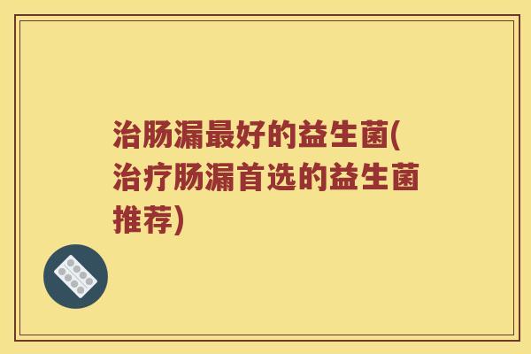 治肠漏最好的益生菌(治疗肠漏首选的益生菌推荐)