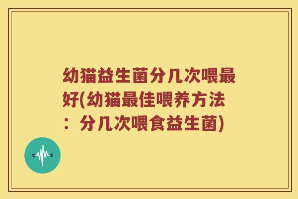 幼猫益生菌分几次喂最好(幼猫最佳喂养方法：分几次喂食益生菌)