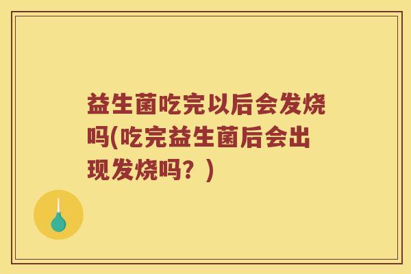 益生菌吃完以后会发烧吗(吃完益生菌后会出现发烧吗？)