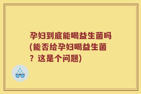 孕妇到底能喝益生菌吗(能否给孕妇喝益生菌？这是个问题)