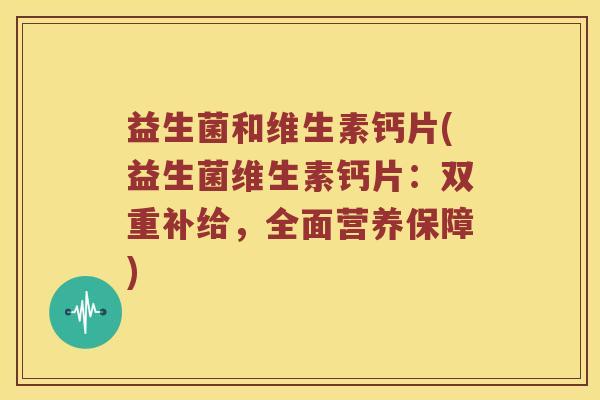 益生菌和维生素钙片(益生菌维生素钙片：双重补给，全面营养保障)