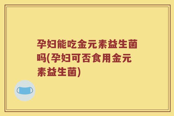 孕妇能吃金元素益生菌吗(孕妇可否食用金元素益生菌)