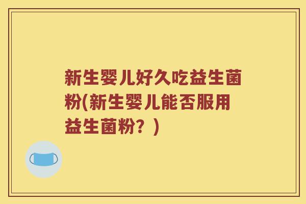 新生婴儿好久吃益生菌粉(新生婴儿能否服用益生菌粉？)