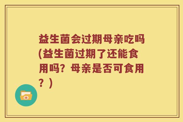 益生菌会过期母亲吃吗(益生菌过期了还能食用吗?母亲是否可食用?) 益生菌会过期母亲吃吗(益生菌过期了还能食用吗?母亲是否可食用?)