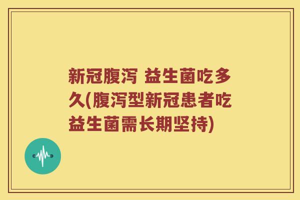 新冠腹泻 益生菌吃多久(腹泻型新冠患者吃益生菌需长期坚持)