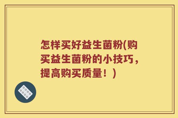 怎样买好益生菌粉(购买益生菌粉的小技巧，提高购买质量！)