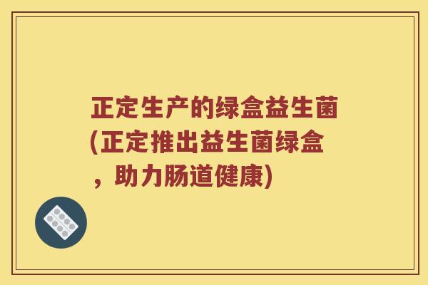 正定生产的绿盒益生菌(正定推出益生菌绿盒，助力肠道健康)
